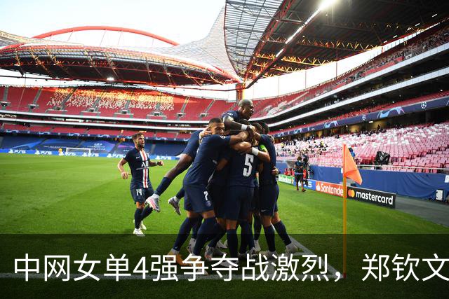 中网女单4强争夺战激烈，郑钦文比赛时间敲定