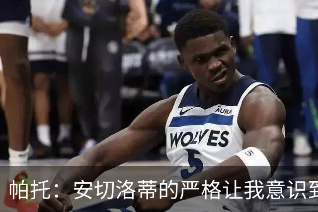 帕托：安切洛蒂的严格让我意识到传球的重要性，复出需谨慎