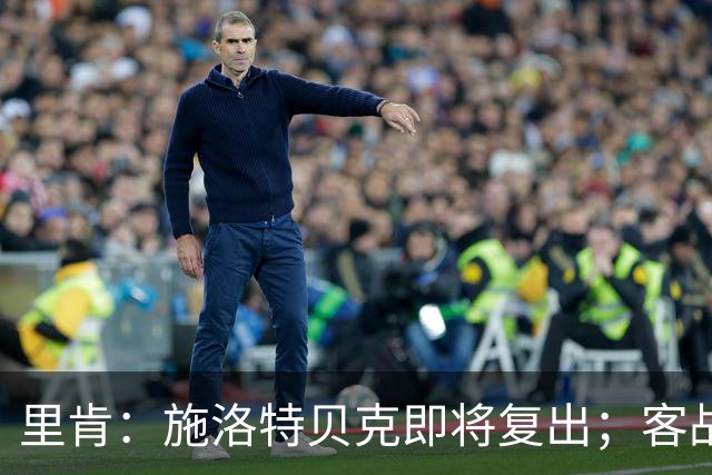 里肯：施洛特贝克即将复出；客战博德闪耀面临严峻挑战