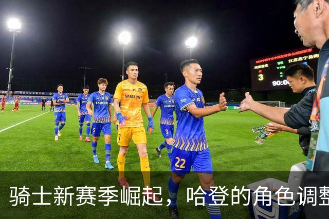 骑士新赛季崛起，哈登的角色调整与替补深度将成关键