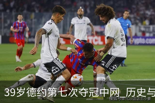 39岁德约第七次夺冠中网 历史与热爱交织的辉煌时刻